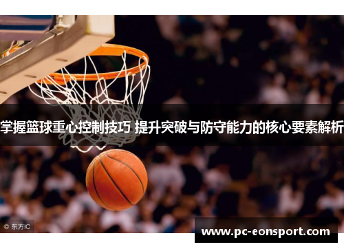 掌握篮球重心控制技巧 提升突破与防守能力的核心要素解析