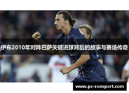 伊布2010年对阵巴萨关键进球背后的故事与赛场传奇