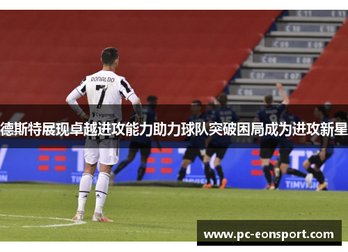 德斯特展现卓越进攻能力助力球队突破困局成为进攻新星
