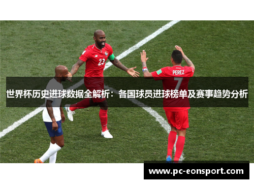 世界杯历史进球数据全解析：各国球员进球榜单及赛事趋势分析