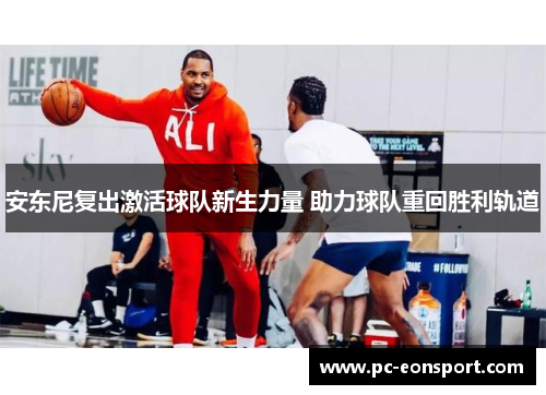 安东尼复出激活球队新生力量 助力球队重回胜利轨道