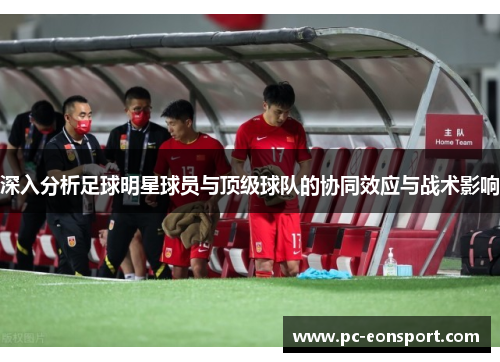 深入分析足球明星球员与顶级球队的协同效应与战术影响