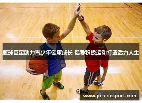 篮球巨星助力青少年健康成长 倡导积极运动打造活力人生