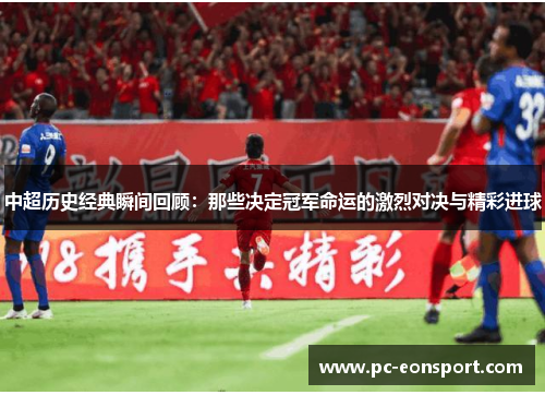 中超历史经典瞬间回顾：那些决定冠军命运的激烈对决与精彩进球