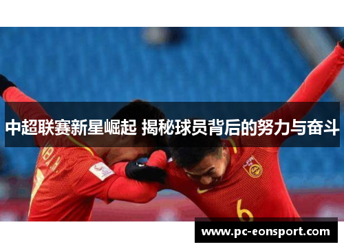 中超联赛新星崛起 揭秘球员背后的努力与奋斗
