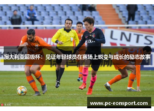澳大利亚超级杯：见证年轻球员在赛场上蜕变与成长的励志故事