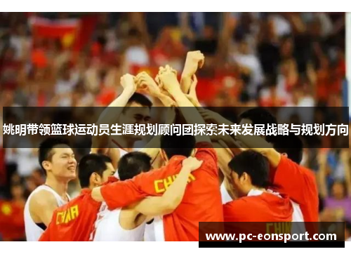 姚明带领篮球运动员生涯规划顾问团探索未来发展战略与规划方向