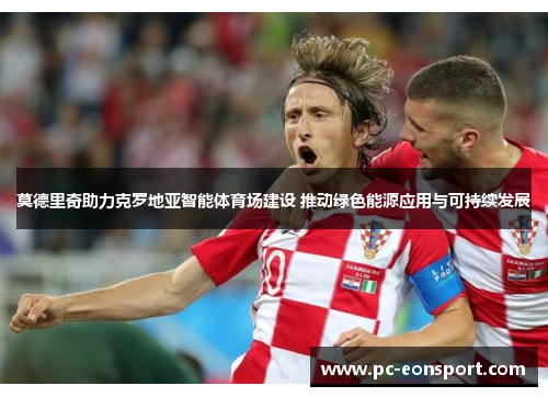 莫德里奇助力克罗地亚智能体育场建设 推动绿色能源应用与可持续发展