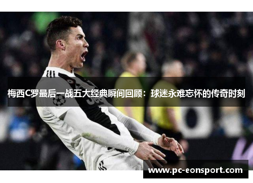 梅西C罗最后一战五大经典瞬间回顾：球迷永难忘怀的传奇时刻