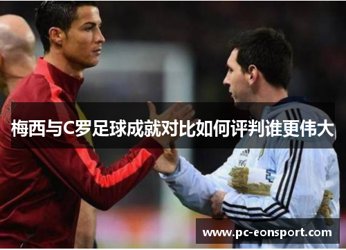 梅西与C罗足球成就对比如何评判谁更伟大