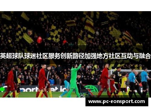 英超球队球迷社区服务创新路径加强地方社区互动与融合