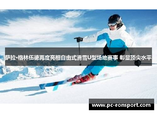 萨拉·格林伍德再度亮相自由式滑雪U型场地赛事 彰显顶尖水平
