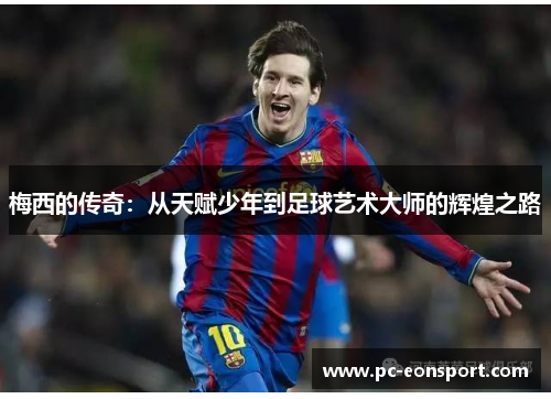 梅西的传奇：从天赋少年到足球艺术大师的辉煌之路