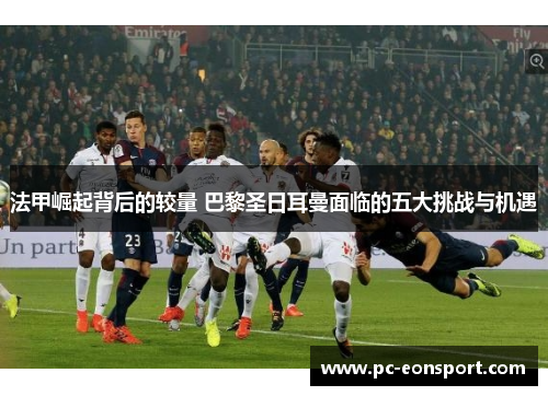 法甲崛起背后的较量 巴黎圣日耳曼面临的五大挑战与机遇