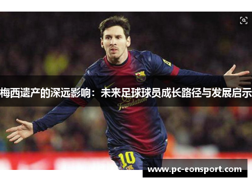 梅西遗产的深远影响：未来足球球员成长路径与发展启示