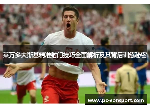 莱万多夫斯基精准射门技巧全面解析及其背后训练秘密