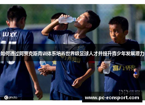 如何通过阿贾克斯青训体系培养世界级足球人才并提升青少年发展潜力
