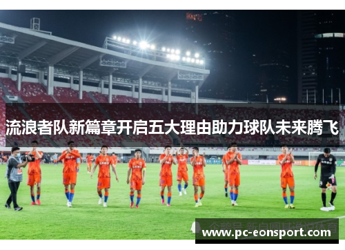 流浪者队新篇章开启五大理由助力球队未来腾飞