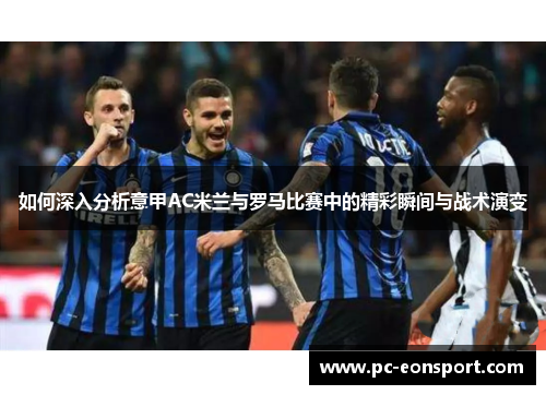如何深入分析意甲AC米兰与罗马比赛中的精彩瞬间与战术演变