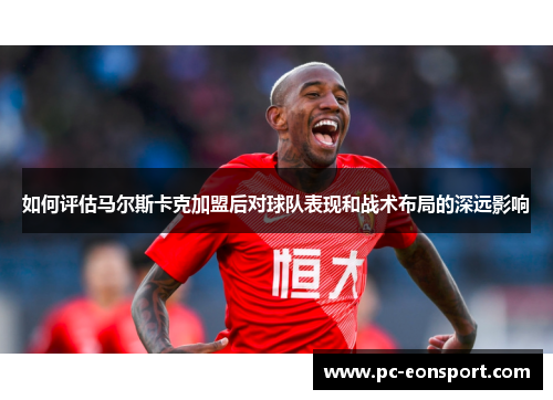 如何评估马尔斯卡克加盟后对球队表现和战术布局的深远影响