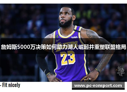 詹姆斯5000万决策如何助力湖人崛起并重塑联盟格局
