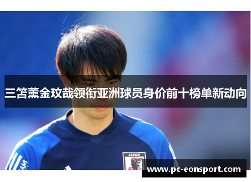 三笘薰金玟哉领衔亚洲球员身价前十榜单新动向