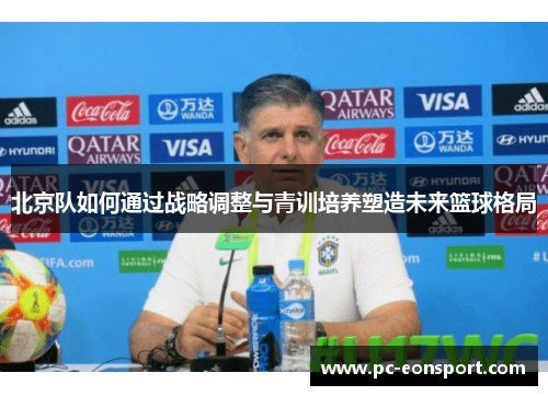 北京队如何通过战略调整与青训培养塑造未来篮球格局