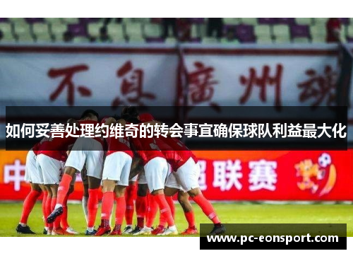 如何妥善处理约维奇的转会事宜确保球队利益最大化