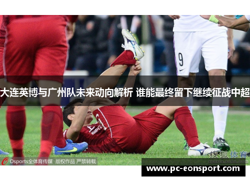 大连英博与广州队未来动向解析 谁能最终留下继续征战中超