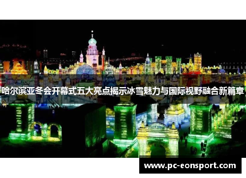 哈尔滨亚冬会开幕式五大亮点揭示冰雪魅力与国际视野融合新篇章