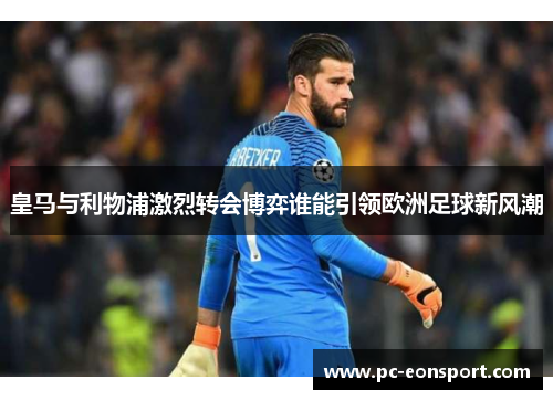 皇马与利物浦激烈转会博弈谁能引领欧洲足球新风潮