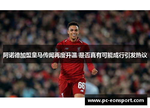 阿诺德加盟皇马传闻再度升温 是否真有可能成行引发热议