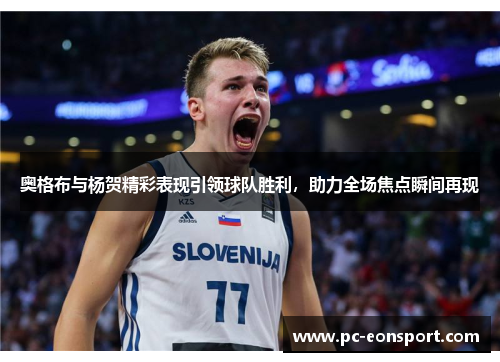 奥格布与杨贺精彩表现引领球队胜利，助力全场焦点瞬间再现