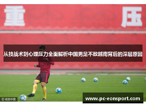 从技战术到心理压力全面解析中国男足不敌越南背后的深层原因