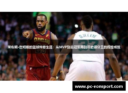 莱布朗·詹姆斯的篮球传奇生涯:从MVP到总冠军再到历史得分王的辉煌成就