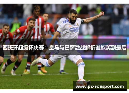 西班牙超级杯决赛：皇马与巴萨激战解析谁能笑到最后