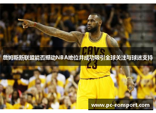 詹姆斯新联盟能否撼动NBA地位并成功吸引全球关注与球迷支持 詹姆斯新联盟能否撼动NBA地位并成功吸引全球关注与球迷支持
