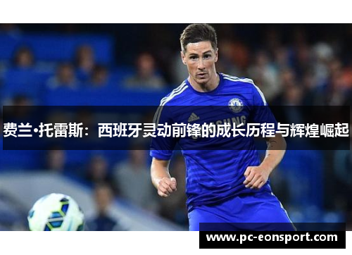 费兰·托雷斯:西班牙灵动前锋的成长历程与辉煌崛起 费兰·托雷斯:西班牙灵动前锋的成长历程与辉煌崛起