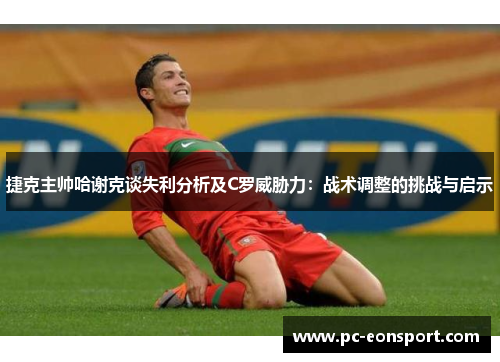 捷克主帅哈谢克谈失利分析及C罗威胁力：战术调整的挑战与启示