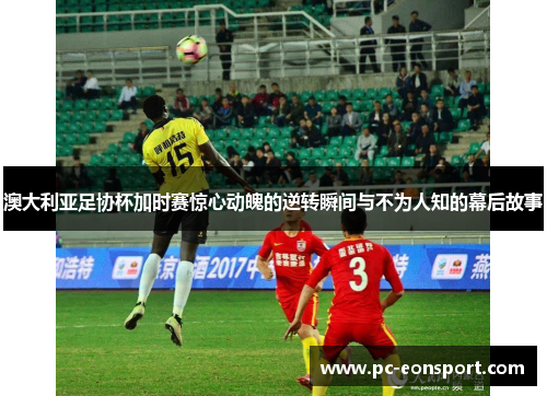澳大利亚足协杯加时赛惊心动魄的逆转瞬间与不为人知的幕后故事